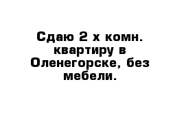 Сдаю 2-х комн. квартиру в Оленегорске, без мебели.